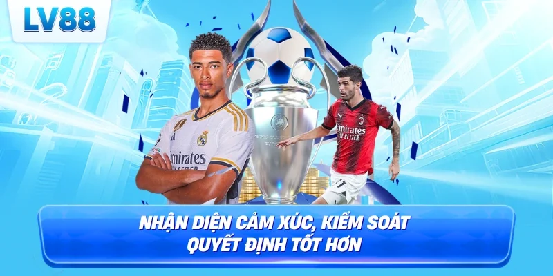 Nhận diện cảm xúc, kiểm soát quyết định tốt hơn
